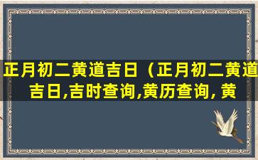 正月初二黄道吉日（正月初二黄道吉日,吉时查询,黄历查询, 黄道吉日查询）